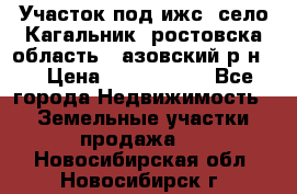 Участок под ижс, село Кагальник, ростовска область , азовский р-н,  › Цена ­ 1 000 000 - Все города Недвижимость » Земельные участки продажа   . Новосибирская обл.,Новосибирск г.